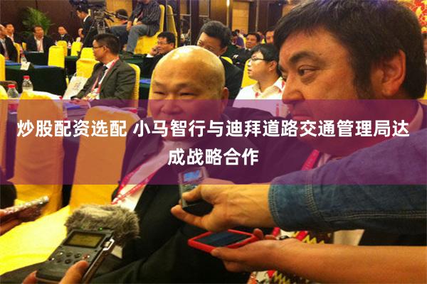 炒股配资选配 小马智行与迪拜道路交通管理局达成战略合作