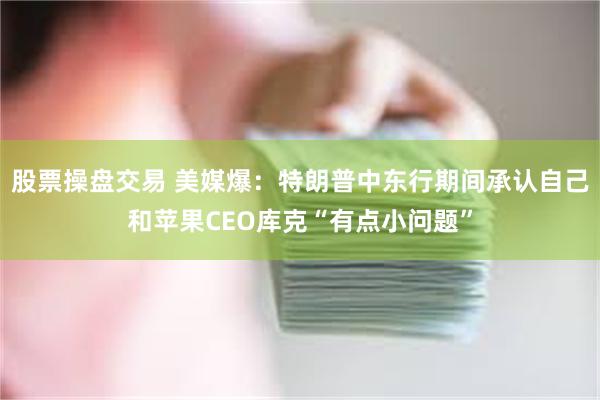 股票操盘交易 美媒爆：特朗普中东行期间承认自己和苹果CEO库克“有点小问题”