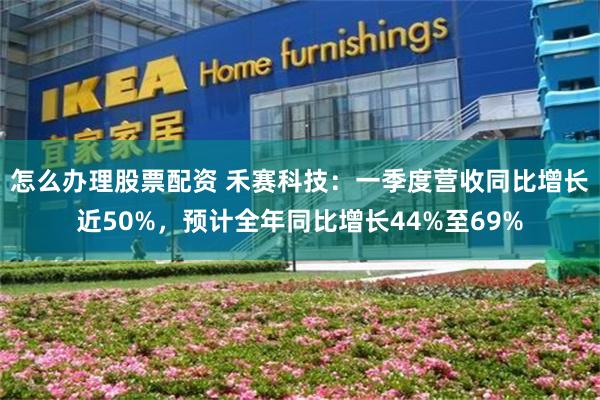 怎么办理股票配资 禾赛科技：一季度营收同比增长近50%，预计全年同比增长44%至69%