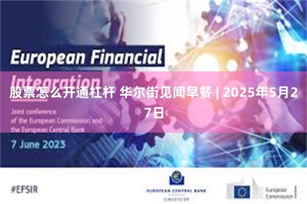 股票怎么开通杠杆 华尔街见闻早餐 | 2025年5月27日