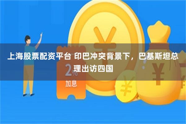 上海股票配资平台 印巴冲突背景下，巴基斯坦总理出访四国
