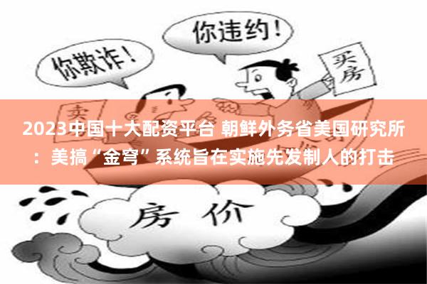 2023中国十大配资平台 朝鲜外务省美国研究所：美搞“金穹”系统旨在实施先发制人的打击