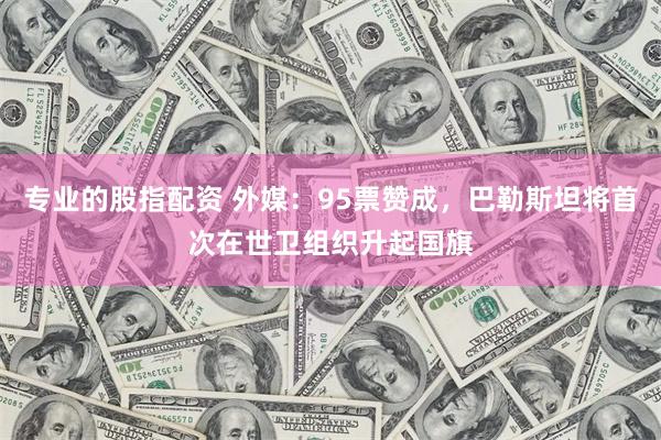 专业的股指配资 外媒：95票赞成，巴勒斯坦将首次在世卫组织升起国旗