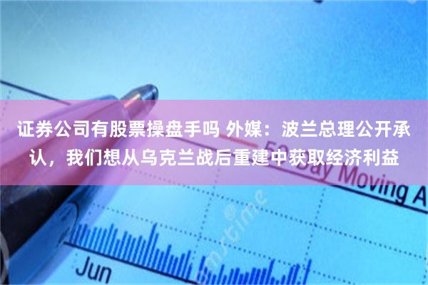 证券公司有股票操盘手吗 外媒：波兰总理公开承认，我们想从乌克兰战后重建中获取经济利益