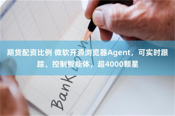 期货配资比例 微软开源浏览器Agent，可实时跟踪、控制智能体，超4000颗星