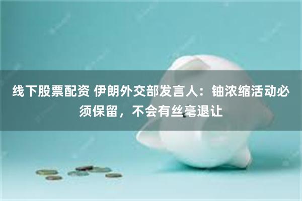 线下股票配资 伊朗外交部发言人：铀浓缩活动必须保留，不会有丝毫退让