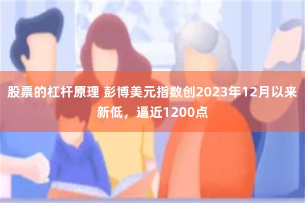 股票的杠杆原理 彭博美元指数创2023年12月以来新低，逼近1200点
