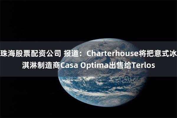 珠海股票配资公司 报道：Charterhouse将把意式冰淇淋制造商Casa Optima出售给Terlos