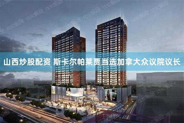 山西炒股配资 斯卡尔帕莱贾当选加拿大众议院议长