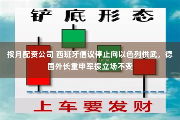 按月配资公司 西班牙倡议停止向以色列供武，德国外长重申军援立场不变