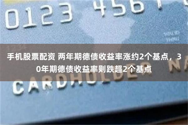 手机股票配资 两年期德债收益率涨约2个基点，30年期德债收益率则跌超2个基点
