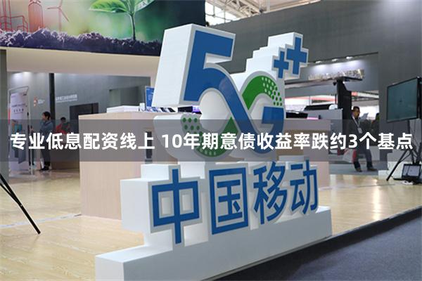 专业低息配资线上 10年期意债收益率跌约3个基点