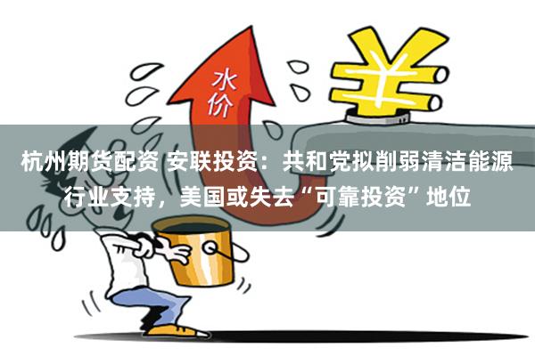 杭州期货配资 安联投资：共和党拟削弱清洁能源行业支持，美国或失去“可靠投资”地位
