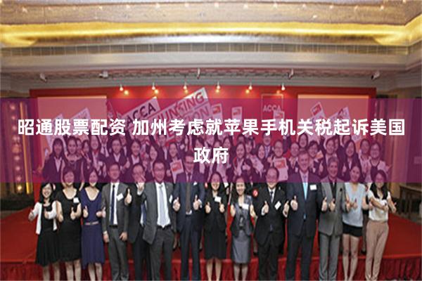 昭通股票配资 加州考虑就苹果手机关税起诉美国政府