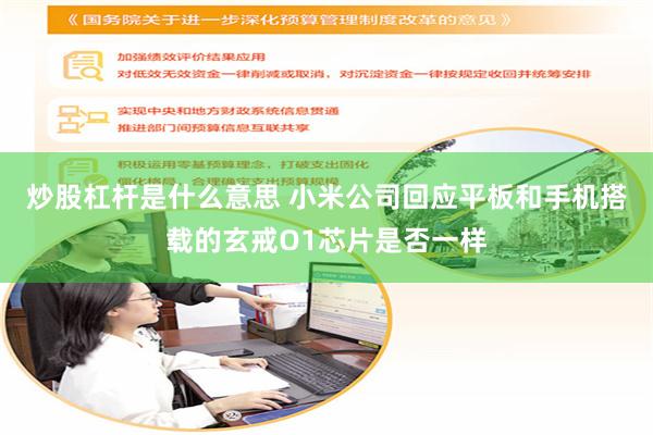 炒股杠杆是什么意思 小米公司回应平板和手机搭载的玄戒O1芯片是否一样