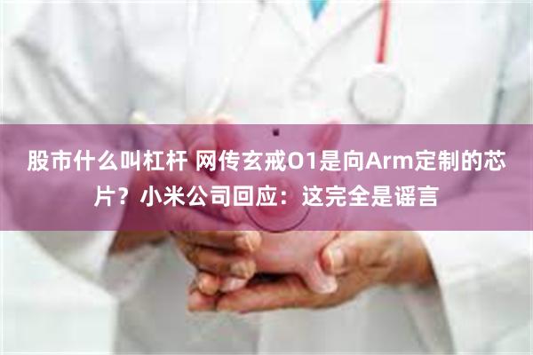 股市什么叫杠杆 网传玄戒O1是向Arm定制的芯片？小米公司回应：这完全是谣言