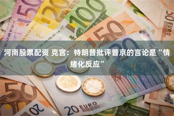 河南股票配资 克宫：特朗普批评普京的言论是“情绪化反应”