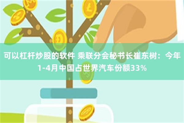 可以杠杆炒股的软件 乘联分会秘书长崔东树：今年1-4月中国占世界汽车份额33%