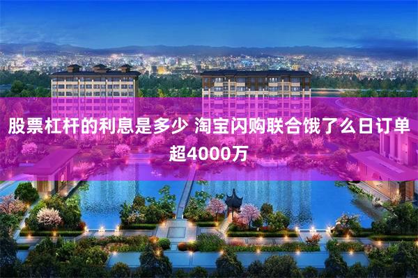 股票杠杆的利息是多少 淘宝闪购联合饿了么日订单超4000万