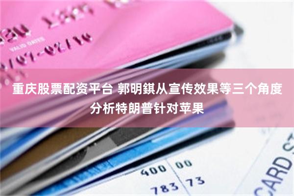 重庆股票配资平台 郭明錤从宣传效果等三个角度分析特朗普针对苹果