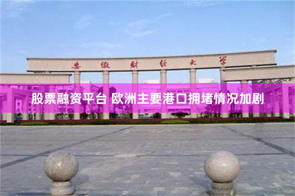 股票融资平台 欧洲主要港口拥堵情况加剧