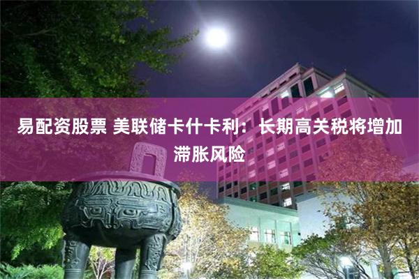 易配资股票 美联储卡什卡利：长期高关税将增加滞胀风险