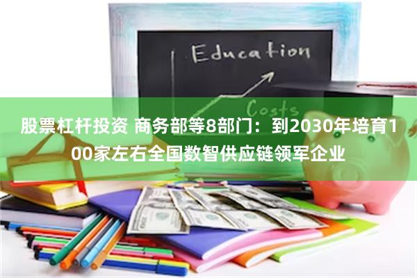股票杠杆投资 商务部等8部门：到2030年培育100家左右全国数智供应链领军企业