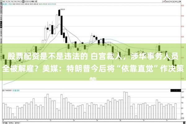 股票配资是不是违法的 白宫裁人，涉华事务人员全被解雇？美媒：特朗普今后将“依靠直觉”作决策