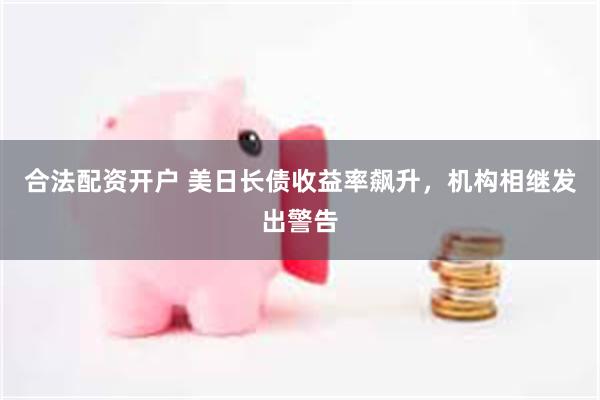 合法配资开户 美日长债收益率飙升，机构相继发出警告