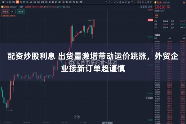 配资炒股利息 出货量激增带动运价跳涨，外贸企业接新订单趋谨慎