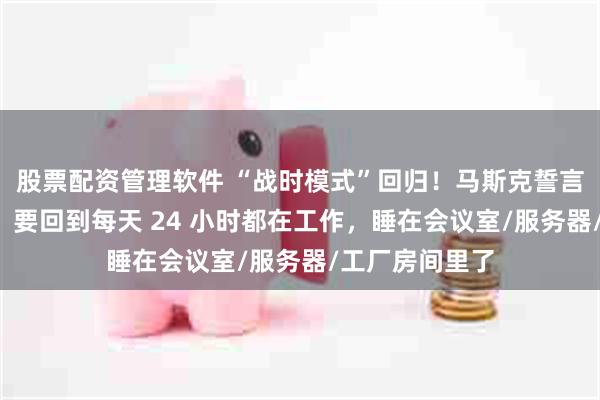 股票配资管理软件 “战时模式”回归！马斯克誓言“高度专注”：要回到每天 24 小时都在工作，睡在会议室/服务器/工厂房间里了