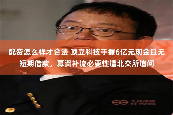 配资怎么样才合法 顶立科技手握6亿元现金且无短期借款，募资补流必要性遭北交所追问