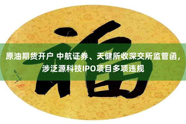 原油期货开户 中航证券、天健所收深交所监管函，涉泛源科技IPO项目多项违规