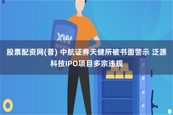 股票配资网(晋) 中航证券天健所被书面警示 泛源科技IPO项目多宗违规