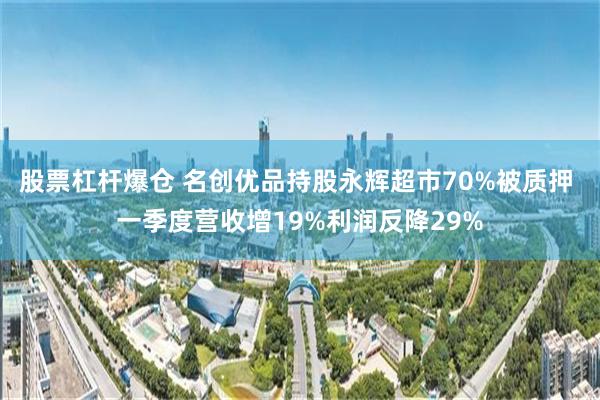 股票杠杆爆仓 名创优品持股永辉超市70%被质押 一季度营收增19%利润反降29%