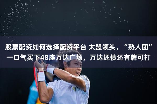 股票配资如何选择配资平台 太盟领头，“熟人团”一口气买下48座万达广场，万达还债还有牌可打