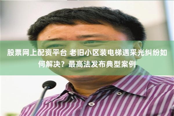股票网上配资平台 老旧小区装电梯遇采光纠纷如何解决？最高法发布典型案例