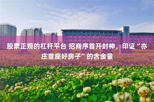 股票正规的杠杆平台 招商序首开封神，印证“亦庄首座好房子”的含金量