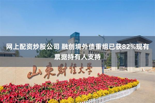网上配资炒股公司 融创境外债重组已获82%现有票据持有人支持