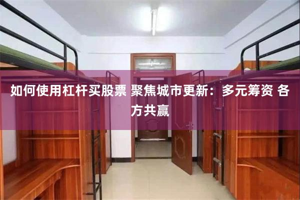 如何使用杠杆买股票 聚焦城市更新：多元筹资 各方共赢