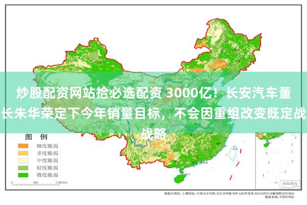 炒股配资网站拾必选配资 3000亿！长安汽车董事长朱华荣定下今年销量目标，不会因重组改变既定战略