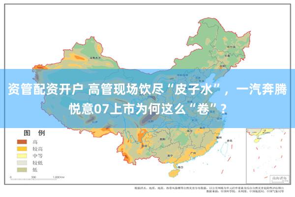 资管配资开户 高管现场饮尽“皮子水”，一汽奔腾悦意07上市为何这么“卷”？
