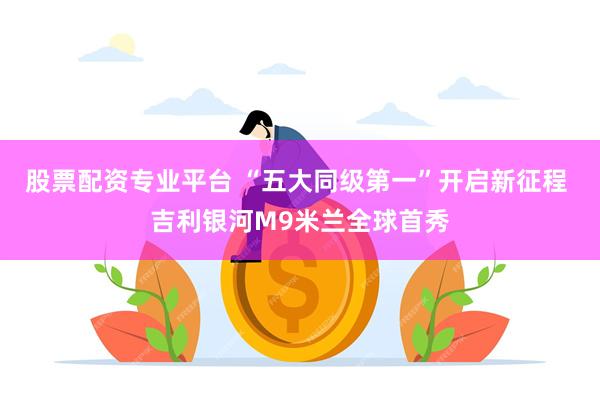 股票配资专业平台 “五大同级第一”开启新征程 吉利银河M9米兰全球首秀