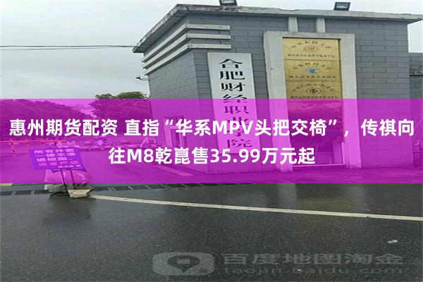 惠州期货配资 直指“华系MPV头把交椅”，传祺向往M8乾崑售35.99万元起