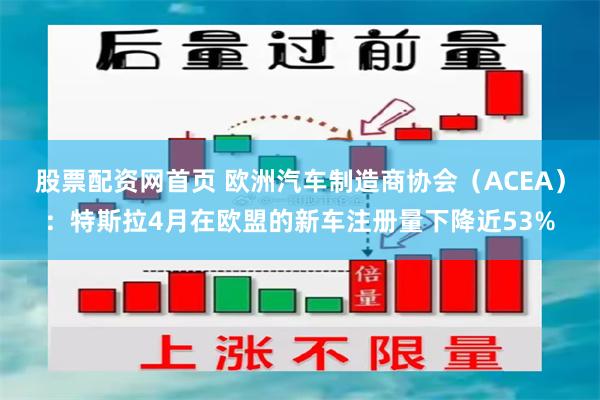股票配资网首页 欧洲汽车制造商协会（ACEA）：特斯拉4月在欧盟的新车注册量下降近53%