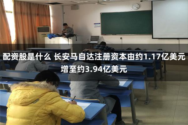 配资股是什么 长安马自达注册资本由约1.17亿美元增至约3.94亿美元