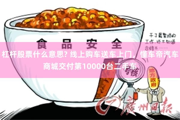 杠杆股票什么意思? 线上购车送车上门，懂车帝汽车商城交付第10000台二手车