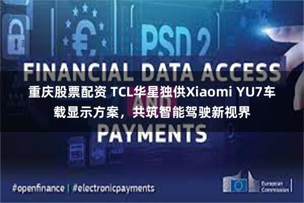 重庆股票配资 TCL华星独供Xiaomi YU7车载显示方案，共筑智能驾驶新视界