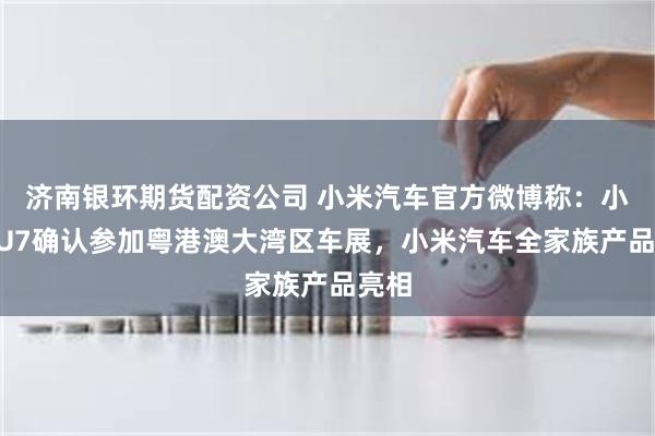 济南银环期货配资公司 小米汽车官方微博称：小米YU7确认参加粤港澳大湾区车展，小米汽车全家族产品亮相
