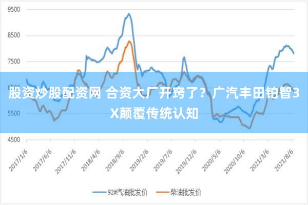 股资炒股配资网 合资大厂开窍了？广汽丰田铂智3X颠覆传统认知
